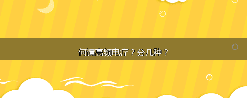 何谓高频电疗？分几种？