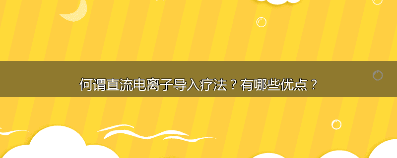 何谓直流电离子导入疗法?有哪些优点?