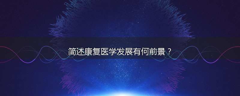 简述康复医学发展有何前景?