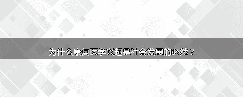 为什么康复医学兴起是社会发展的必然?