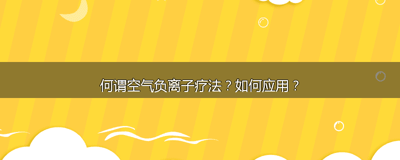何谓空气负离子疗法？如何应用？