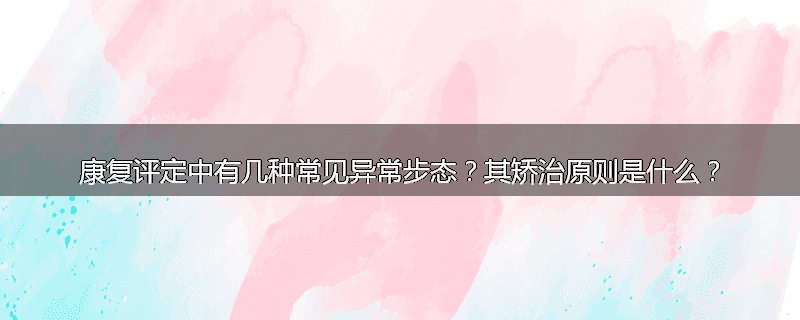 康复评定中有几种常见异常步态?其矫治原则是什么?