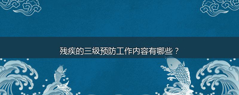 残疾的三级预防工作内容有哪些？