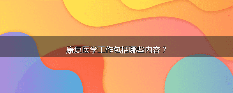 康复医学工作包括哪些内容？