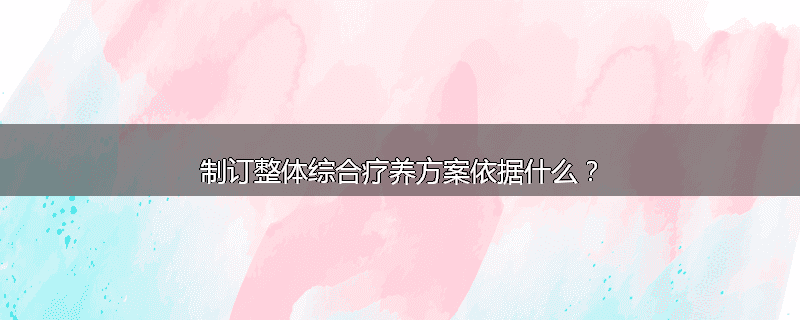 制订整体综合疗养方案依据什么?