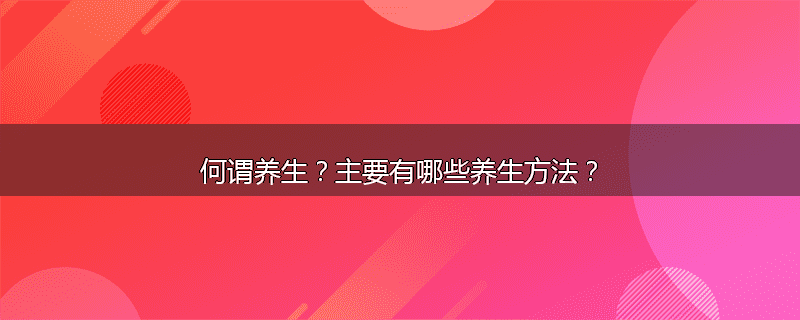 何谓养生?主要有哪些养生方法?
