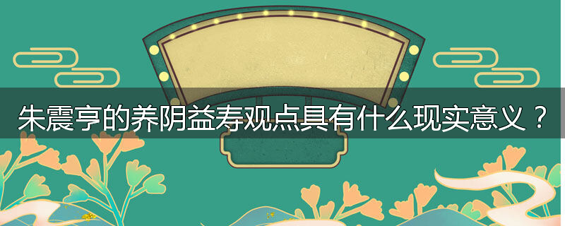 朱震亨的养阴益寿观点具有什么现实意义?