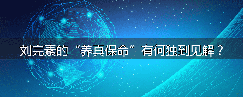刘完素的“养真保命”有何独到见解？