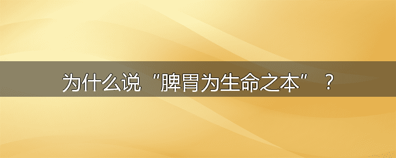 为什么说“脾胃为生命之本”?