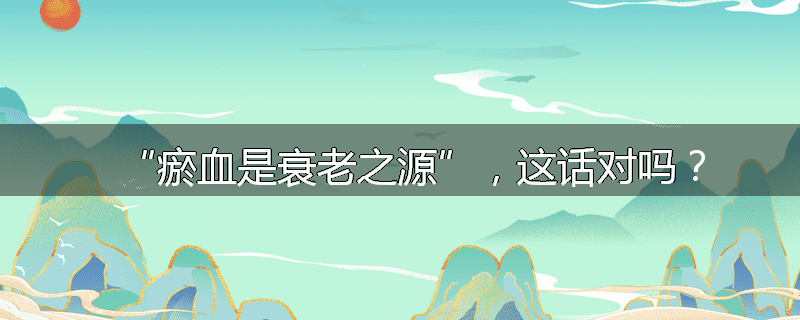 “瘀血是衰老之源”,这话对吗?