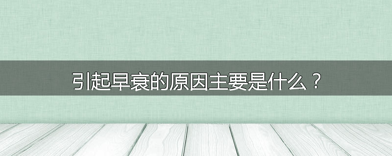 引起早衰的原因主要是什么？