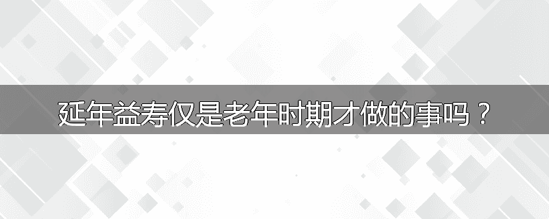 延年益寿仅是老年时期才做的事吗?