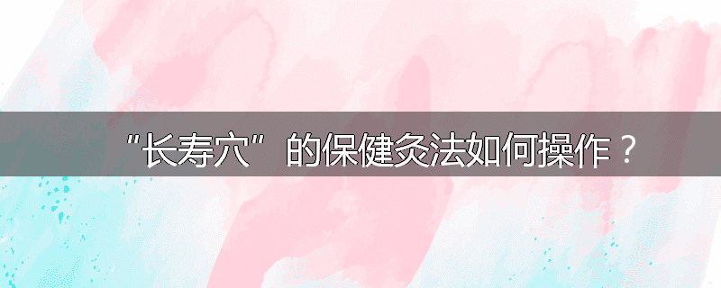 “长寿穴”的保健灸法如何操作？