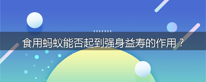 食用蚂蚁能否起到强身益寿的作用?