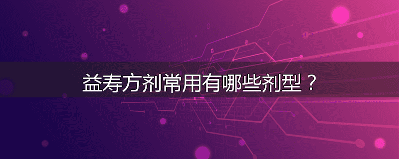 益寿方剂常用有哪些剂型?