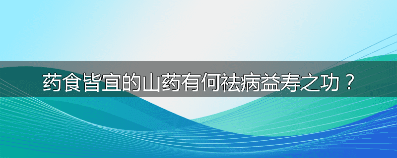 药食皆宜的山药有何祛病益寿之功？