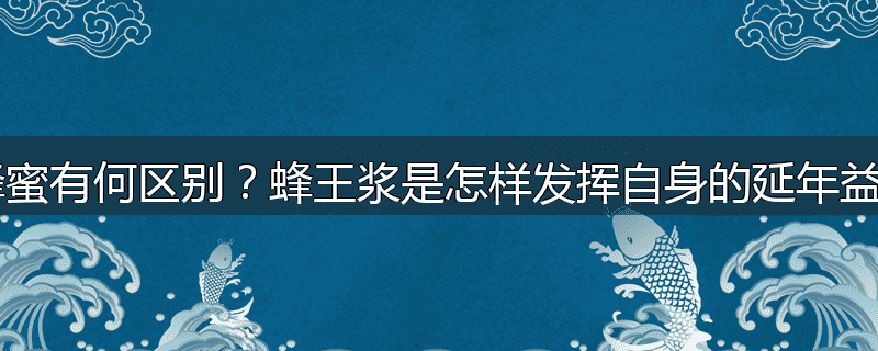 蜂王浆和蜂蜜有何区别?蜂王浆是怎样发挥自身的延年益寿作用的?