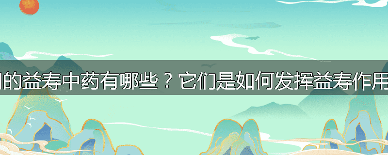 常用的益寿中药有哪些？它们是如何发挥益寿作用的？