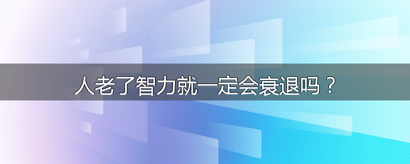 人老了智力就一定会衰退吗?