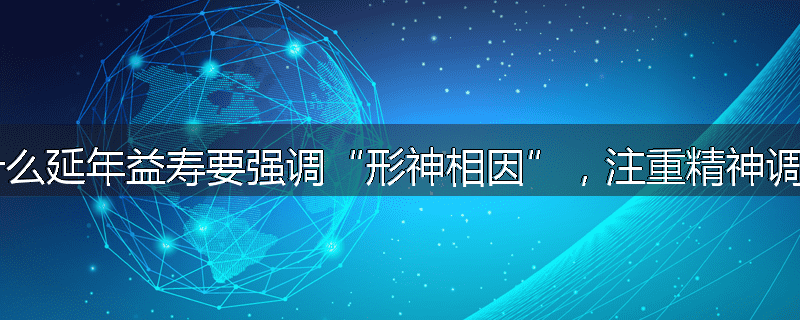 为什么延年益寿要强调“形神相因”,注重精神调摄?