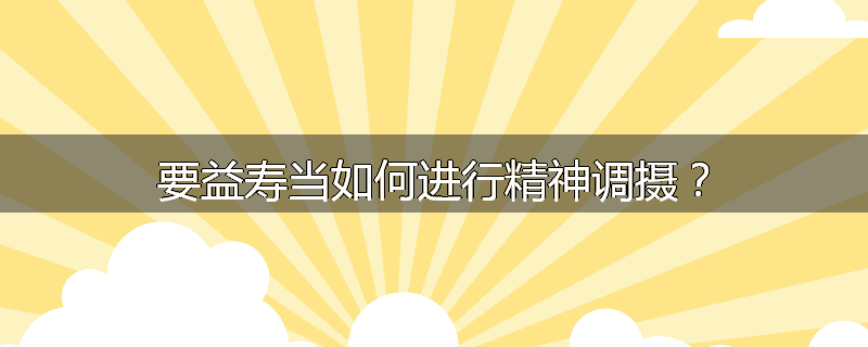 要益寿当如何进行精神调摄?