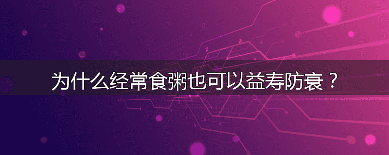 为什么经常食粥也可以益寿防衰?