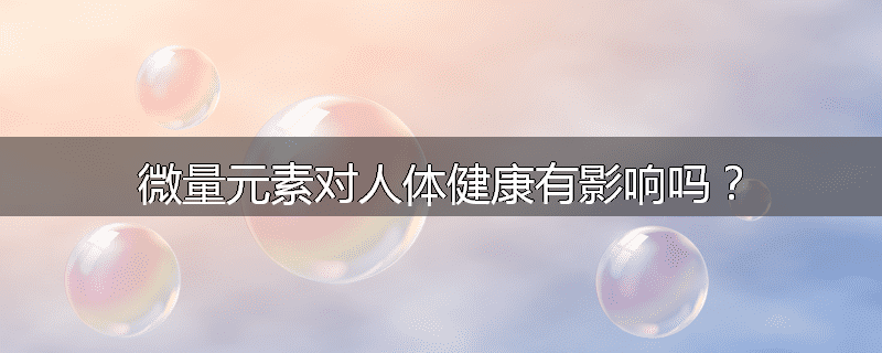 微量元素对人体健康有影响吗?