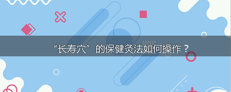 “长寿穴”的保健灸法如何操作?