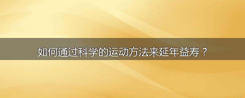 如何通过科学的运动方法来延年益寿?