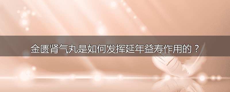 金匮肾气丸是如何发挥延年益寿作用的?