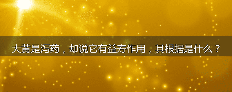 大黄是泻药，却说它有益寿作用，其根据是什么？