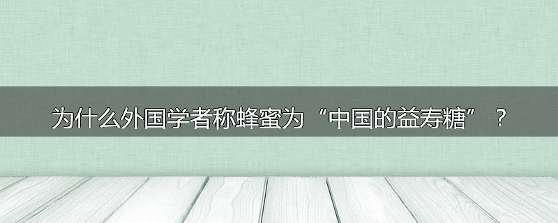 为什么外国学者称蜂蜜为“中国的益寿糖”?