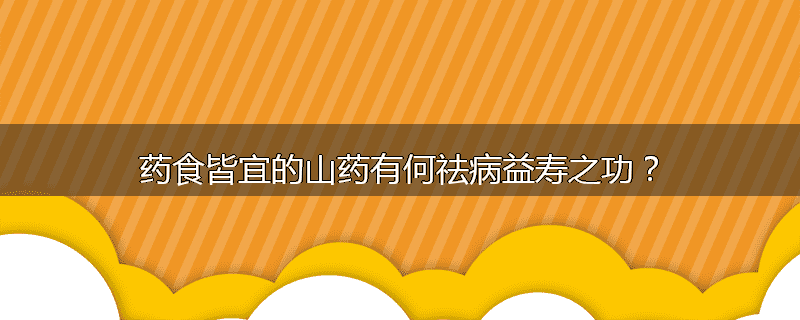 药食皆宜的山药有何祛病益寿之功？