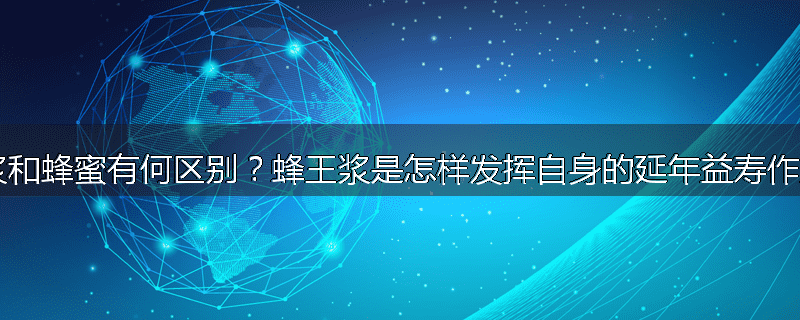蜂王浆和蜂蜜有何区别?蜂王浆是怎样发挥自身的延年益寿作用的?