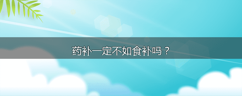 药补一定不如食补吗?