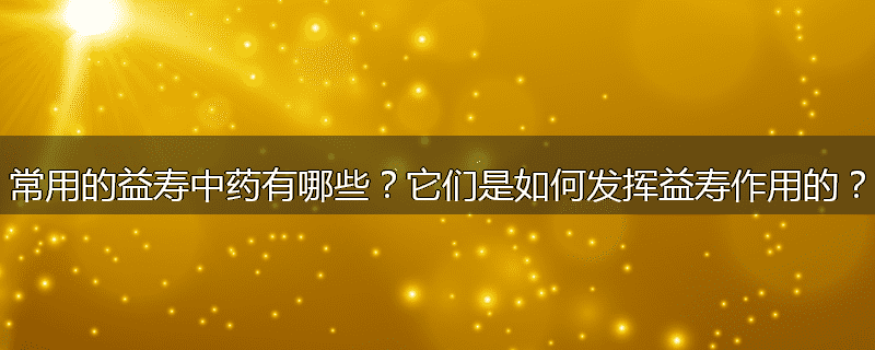 常用的益寿中药有哪些?它们是如何发挥益寿作用的?