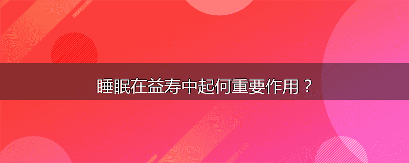 睡眠在益寿中起何重要作用？