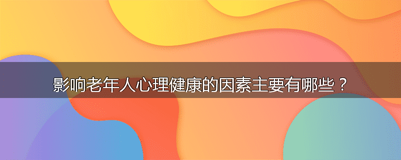 影响老年人心理健康的因素主要有哪些?