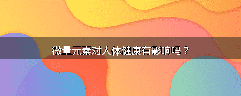 微量元素对人体健康有影响吗?