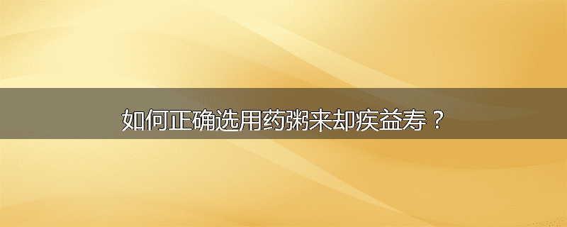 如何正确选用药粥来却疾益寿?