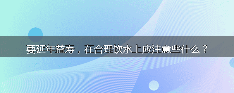 要延年益寿,在合理饮水上应注意些什么?