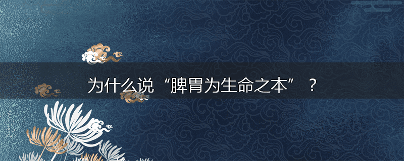 为什么说“脾胃为生命之本”?