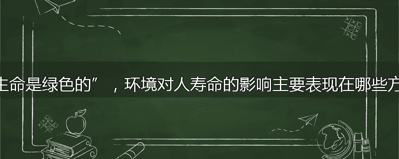 “生命是绿色的”,环境对人寿命的影响主要表现在哪些方面?