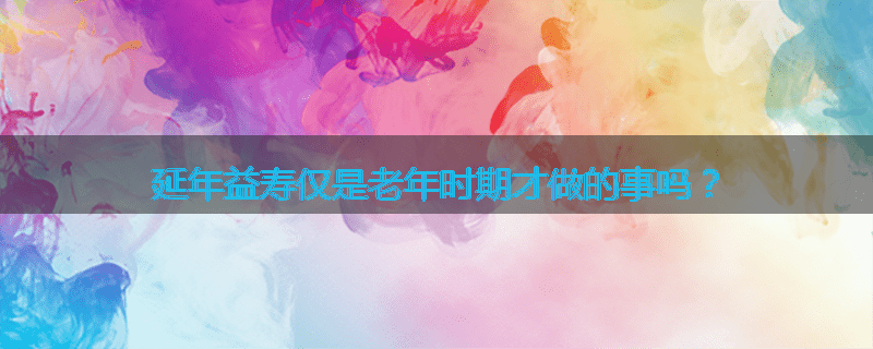 延年益寿仅是老年时期才做的事吗?