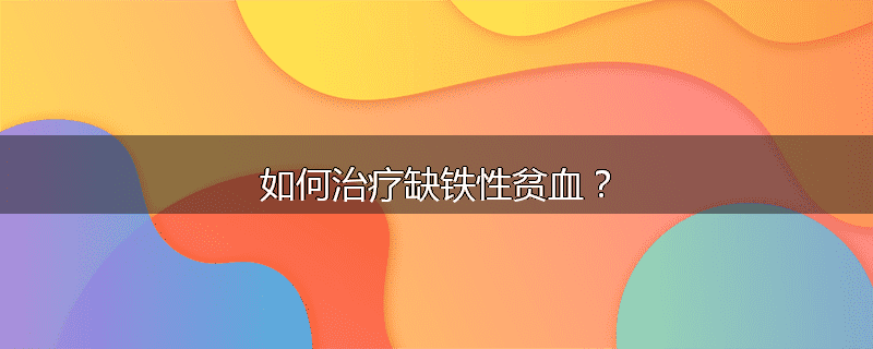 如何治疗缺铁性贫血？