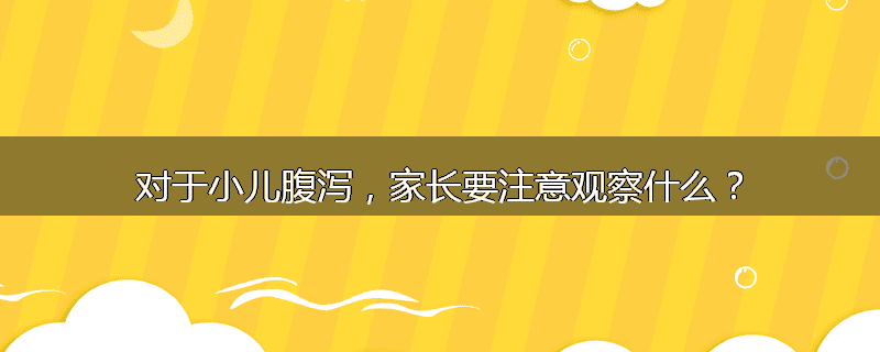 对于小儿腹泻,家长要注意观察什么?