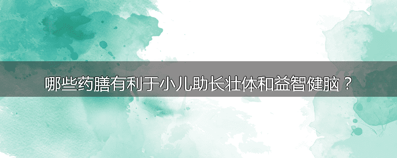 哪些药膳有利于小儿助长壮体和益智健脑?