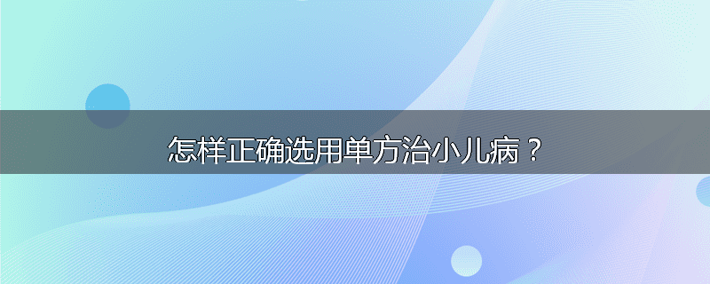 怎样正确选用单方治小儿病?