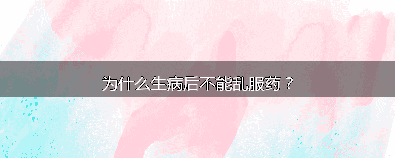为什么生病后不能乱服药?