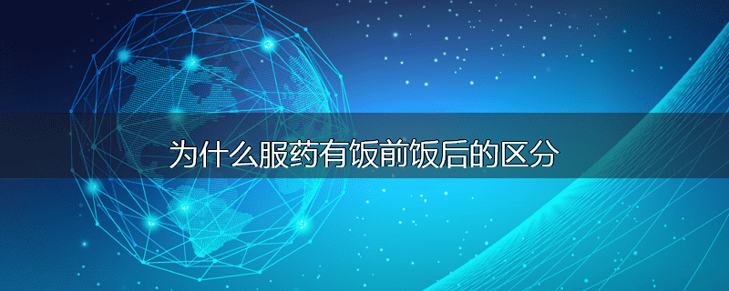 为什么服药有饭前饭后的区分